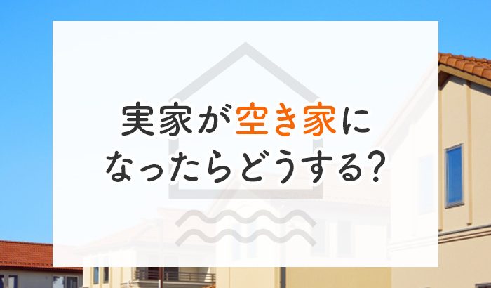 実家が空き家になったらどうする？考えておくべき選択肢について解説