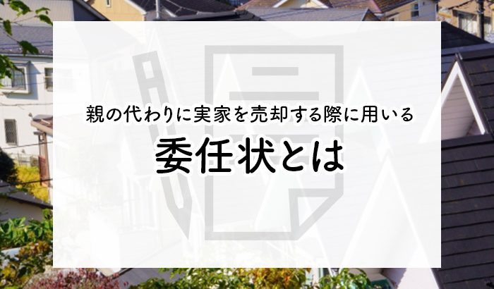 親の代わりに実家を売却する際に用いる委任状とは？