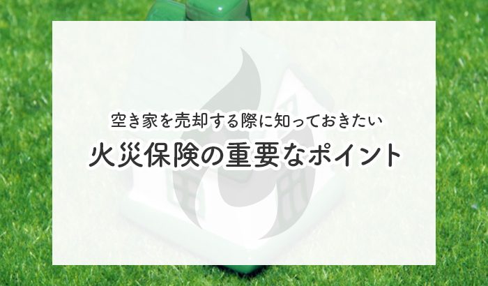 空き家を売却する際に知っておきたい火災保険の重要なポイント！