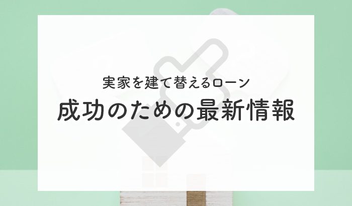 実家を建て替えるローン！成功のための最新情報とポイントは？