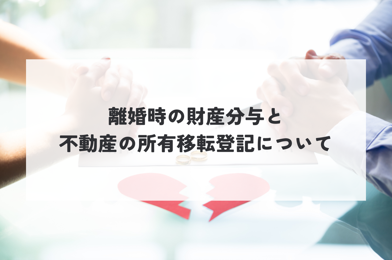 離婚時の財産分与と不動産の所有移転登記に関してみていきましょう！