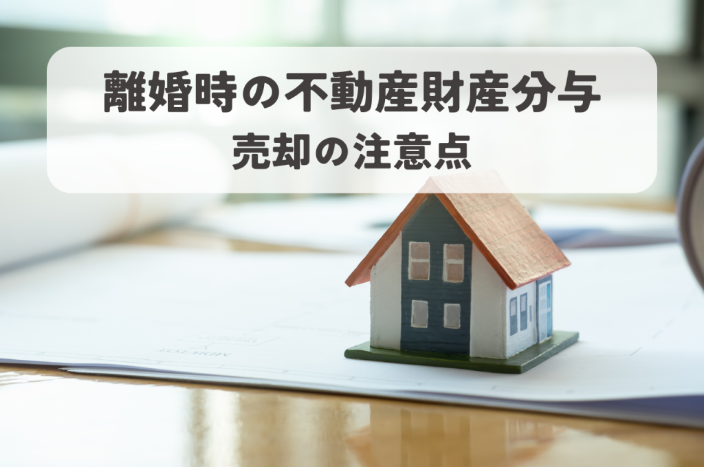 離婚不動産財産分与｜夫婦で話し合うべきこと、売却の注意点