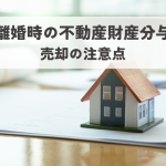 離婚不動産財産分与｜夫婦で話し合うべきこと、売却の注意点