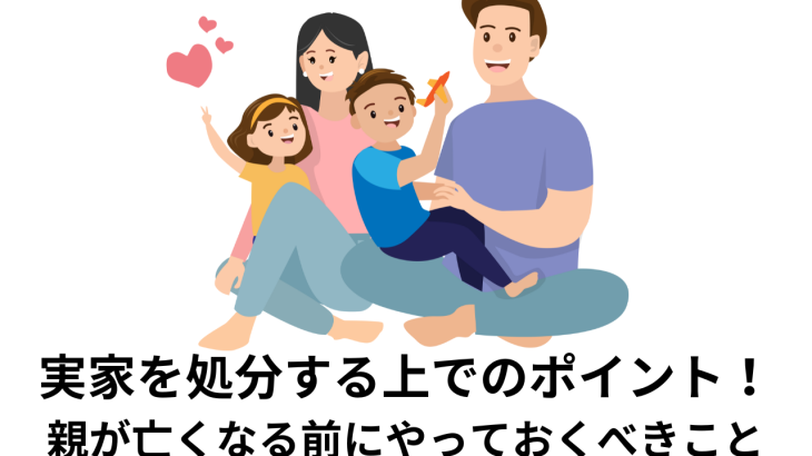 実家を処分する上でのポイント！親が亡くなる前にやっておくべきこと