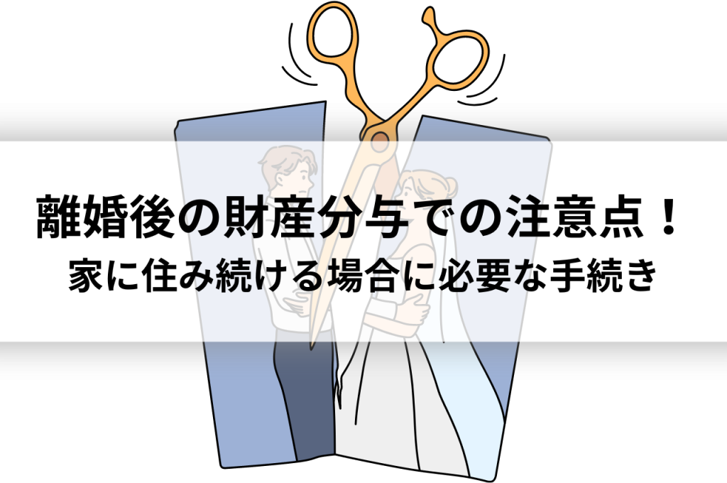 離婚後の財産分与での注意点！家に住み続ける場合に必要な手続き