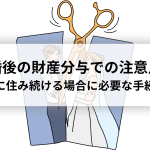 離婚後の財産分与での注意点！家に住み続ける場合に必要な手続き