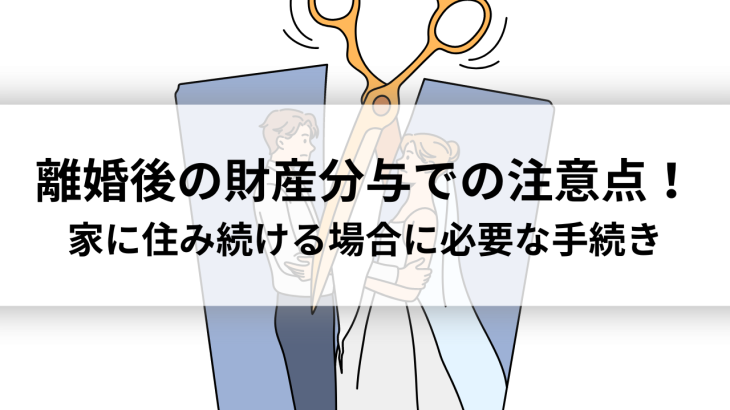 離婚後の財産分与での注意点！家に住み続ける場合に必要な手続き