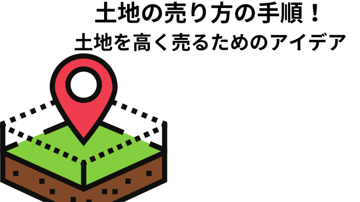 土地の売り方の手順！土地を高く売るためのアイデアをご紹介