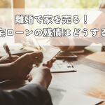 離婚で家を売る！住宅ローンの残債はどうする？手続きや注意点、売却方法を解説