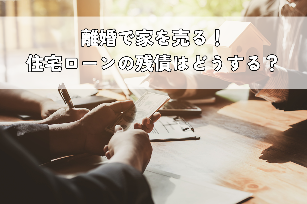 離婚で家を売る！住宅ローンの残債はどうする？手続きや注意点、売却方法を解説