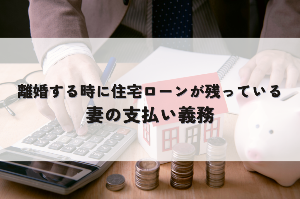 離婚する時に住宅ローンが残っていたら？妻の支払い義務を解説