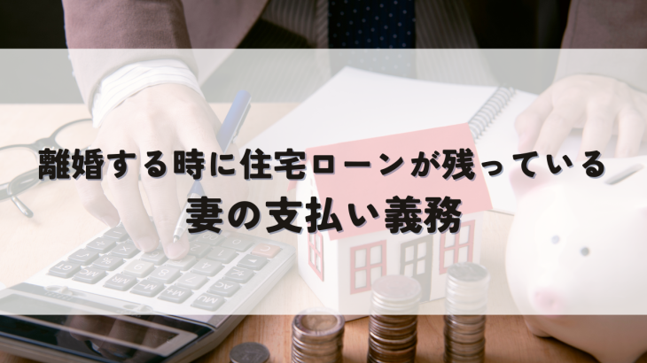 離婚する時に住宅ローンが残っていたら？妻の支払い義務を解説