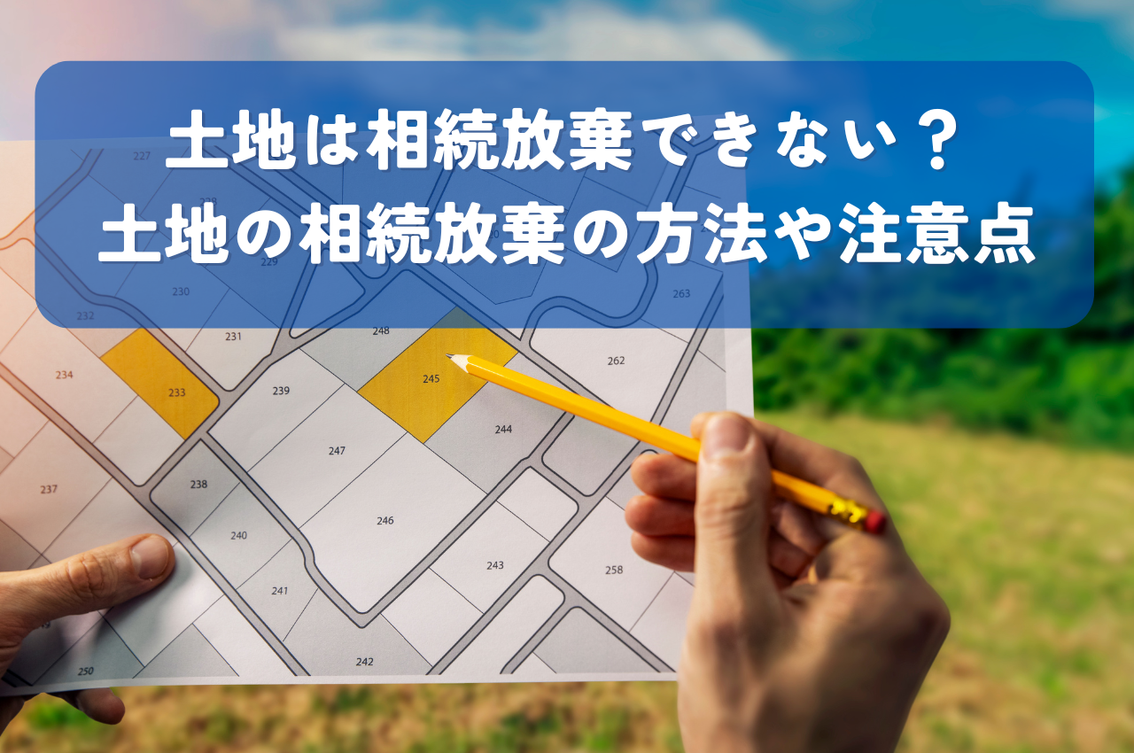 土地相続放棄できない？土地の相続放棄の方法や注意点