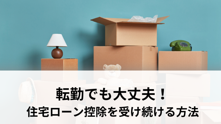 転勤でも大丈夫！住宅ローン控除を受け続ける方法を解説