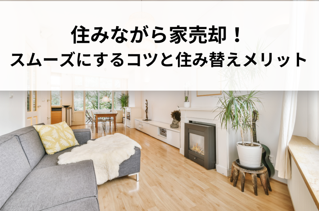 住みながら家売却！スムーズに成功させるためのコツとは？住み替えメリットも解説