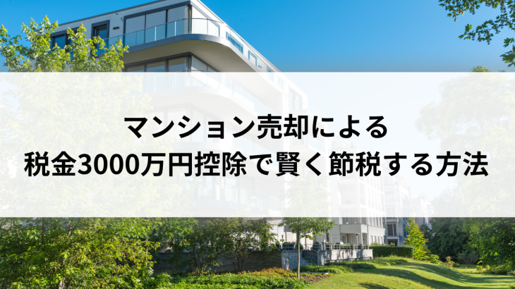 マンション売却による税金3000万円控除で賢く節税する方法とは？分かりやすく解説