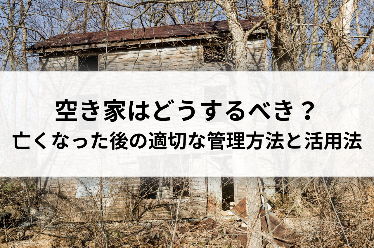 空き家はどうするべき？親が亡くなった後の適切な管理方法と活用法を解説