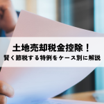 土地売却税金控除！賢く節税する特例をケース別に解説