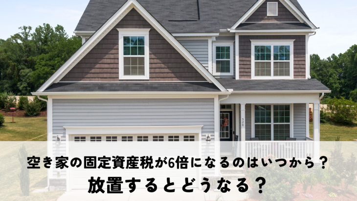 空き家の固定資産税が6倍になるのはいつから？放置するとどうなる？