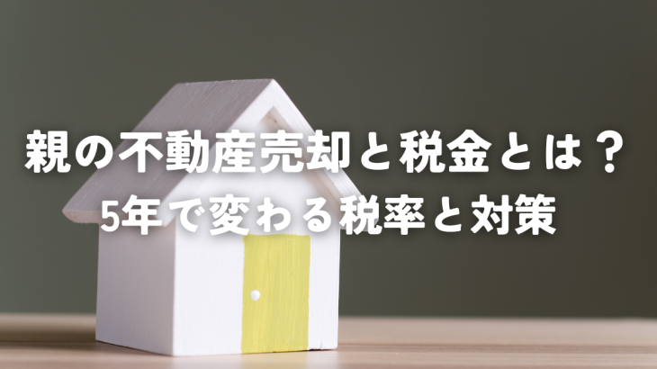 親の不動産売却と税金とは？5年で変わる税率と対策