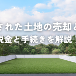 贈与された土地の売却とは？税金と手続きを解説！