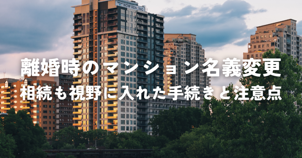 離婚時のマンション名義変更とは？相続も視野に入れた手続きと注意点