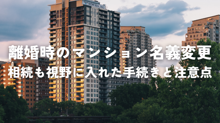 離婚時のマンション名義変更とは？相続も視野に入れた手続きと注意点