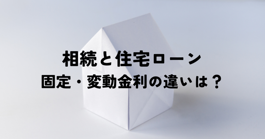 40～60代必見！相続と住宅ローン固定・変動金利の違いは？