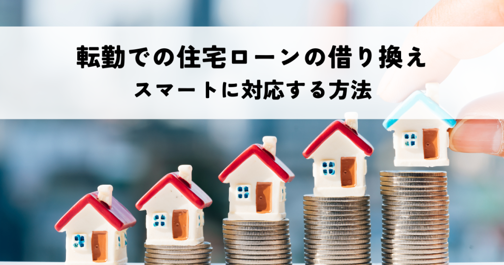 転勤での住宅ローンの借り換えでスマートに対応する方法を解説！