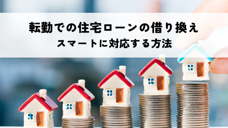 転勤での住宅ローンの借り換えでスマートに対応する方法を解説！