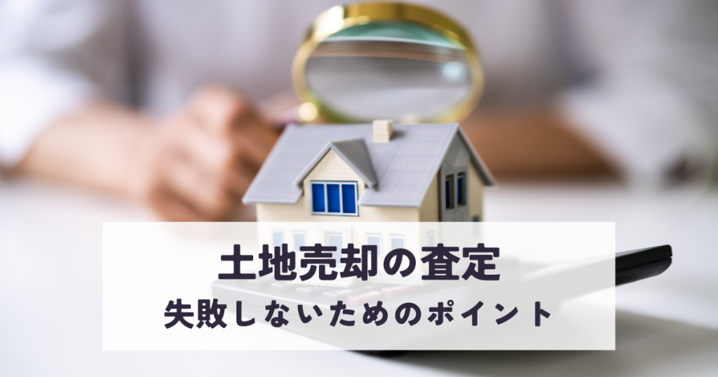 土地売却の査定で失敗しないためのポイントを解説します！