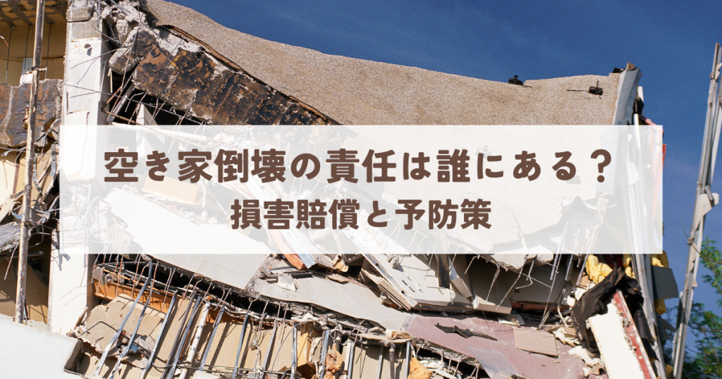 空き家倒壊の責任は誰にある？損害賠償と予防策を解説