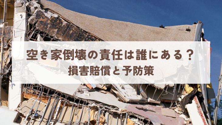 空き家倒壊の責任は誰にある？損害賠償と予防策を解説