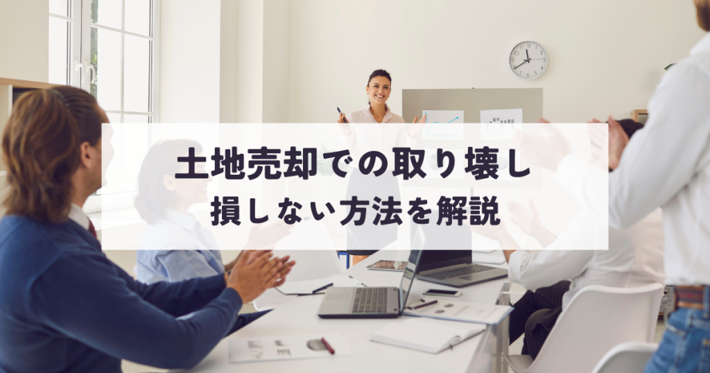 土地売却での取り壊しで損しない方法を解説します！