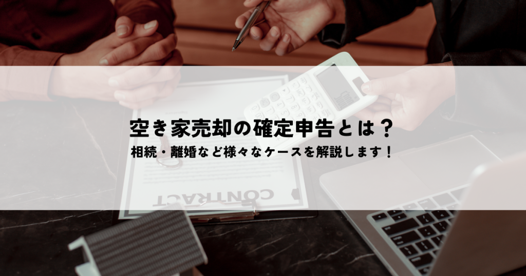空き家売却の確定申告とは？相続・離婚など様々なケースを解説します！