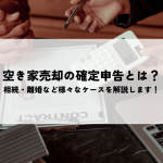 空き家売却の確定申告とは？相続・離婚など様々なケースを解説します！