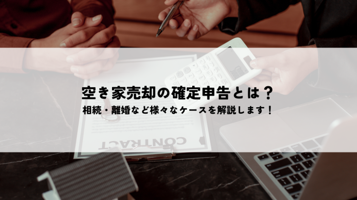 空き家売却の確定申告とは？相続・離婚など様々なケースを解説します！