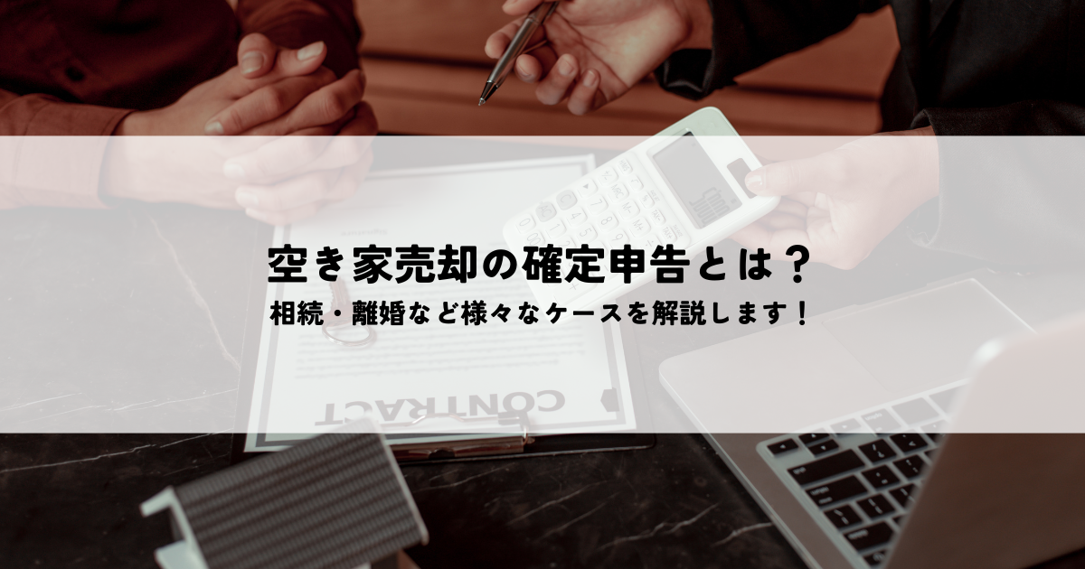 空き家売却の確定申告とは？相続・離婚など様々なケースを解説します！