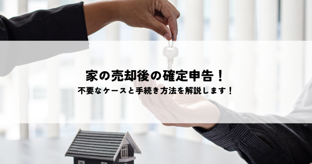 家の売却後の確定申告！不要なケースと手続き方法を解説します！