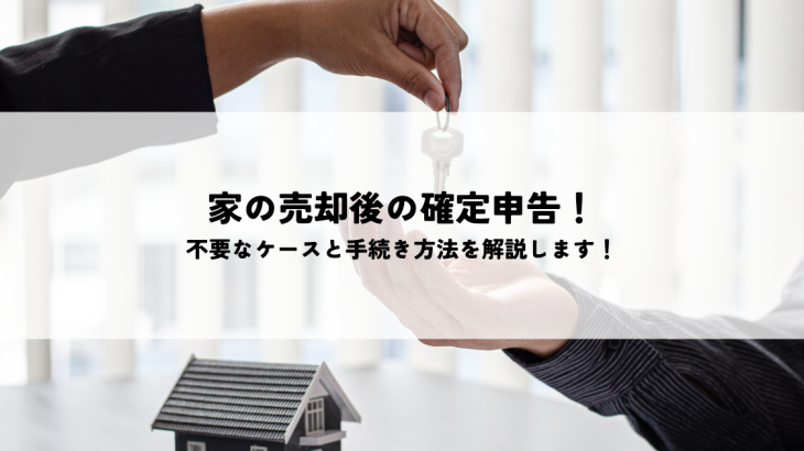 家の売却後の確定申告！不要なケースと手続き方法を解説します！