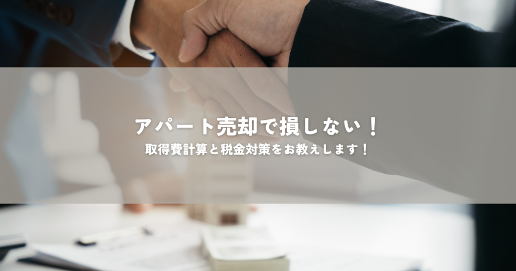 アパート売却で損しない！取得費計算と税金対策をお教えします！