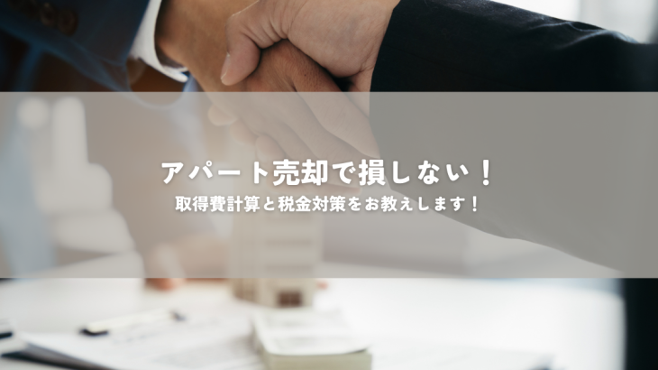 アパート売却で損しない！取得費計算と税金対策をお教えします！