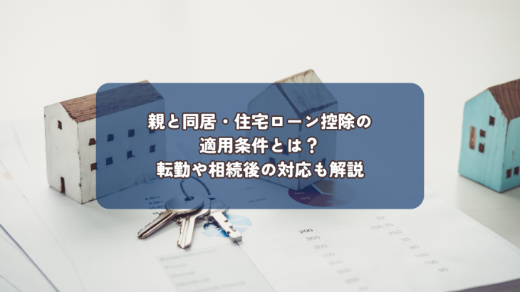 親と同居・住宅ローン控除の適用条件とは？転勤や相続後の対応も解説