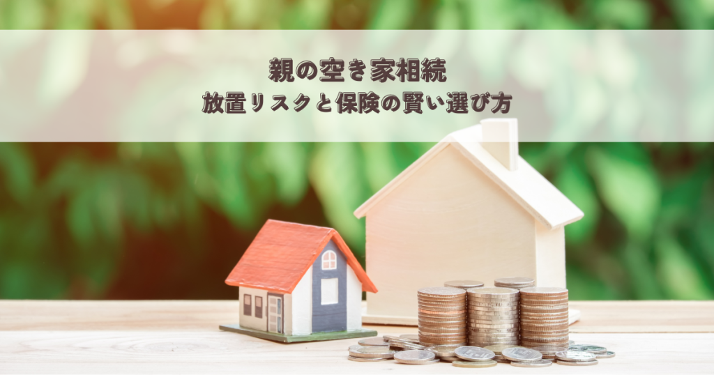 親の空き家相続・放置リスクと保険の賢い選び方