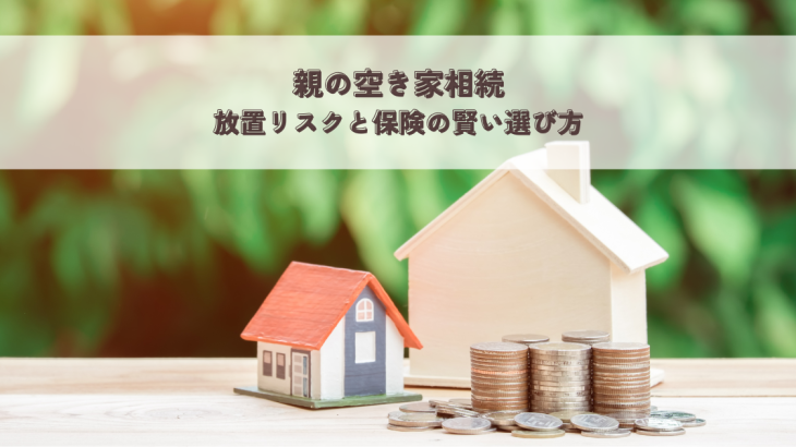 親の空き家相続・放置リスクと保険の賢い選び方