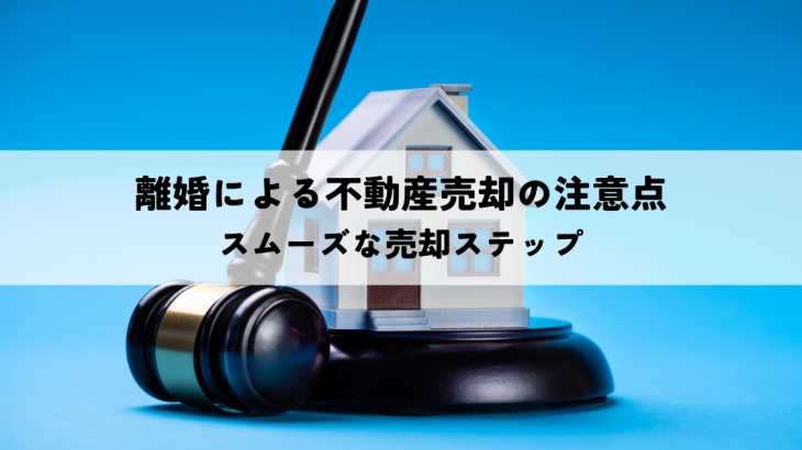 離婚による不動産売却の注意点とスムーズな売却ステップ