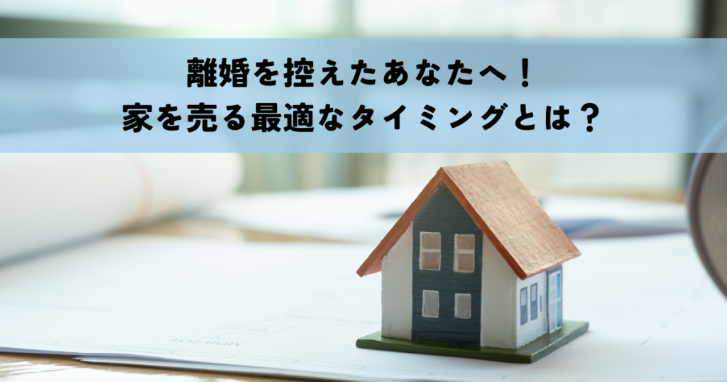 離婚を控えたあなたへ！家を売る最適なタイミングとは？