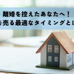 離婚を控えたあなたへ！家を売る最適なタイミングとは？
