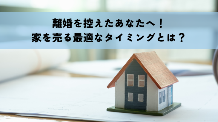 離婚を控えたあなたへ！家を売る最適なタイミングとは？