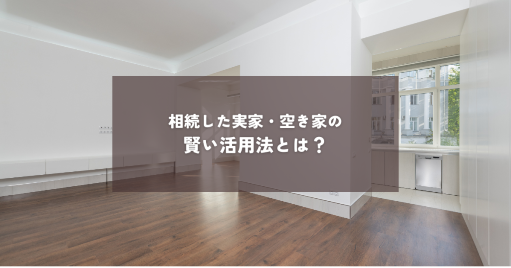 相続した実家・空き家の賢い活用法とは？